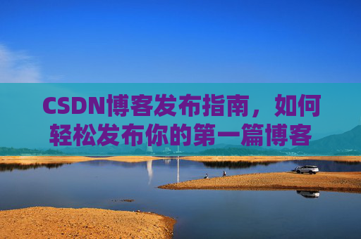 CSDN博客发布指南，如何轻松发布你的第一篇博客